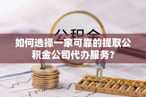 香格里拉如何选择一家可靠的提取公积金公司代办服务？