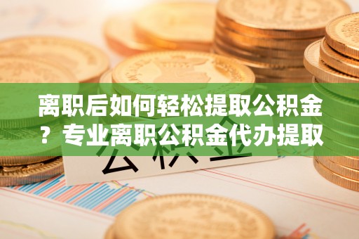 香格里拉离职后如何轻松提取公积金？专业离职公积金代办提取服务指南
