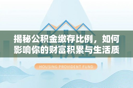 香格里拉揭秘公积金缴存比例，如何影响你的财富积累与生活质量