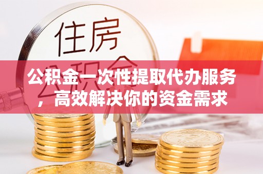 香格里拉公积金一次性提取代办服务，高效解决你的资金需求