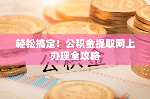 香格里拉轻松搞定！公积金提取网上办理全攻略