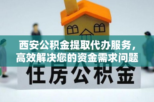 香格里拉西安公积金提取代办服务，高效解决您的资金需求问题