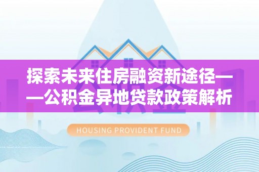 香格里拉探索未来住房融资新途径——公积金异地贷款政策解析与实践