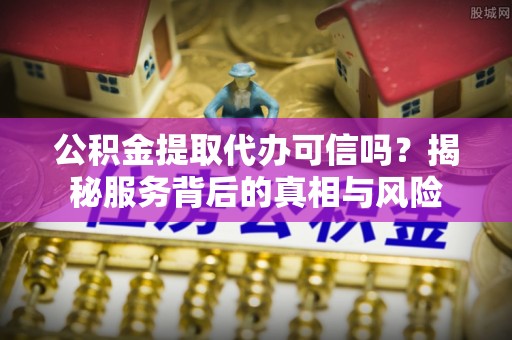香格里拉公积金提取代办可信吗？揭秘服务背后的真相与风险