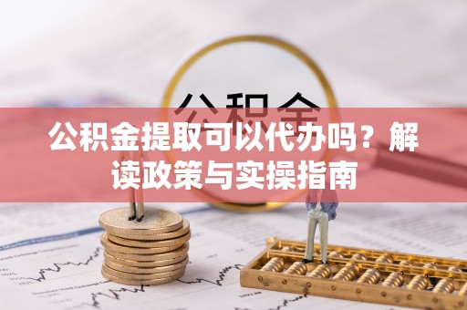 香格里拉公积金提取可以代办吗？解读政策与实操指南