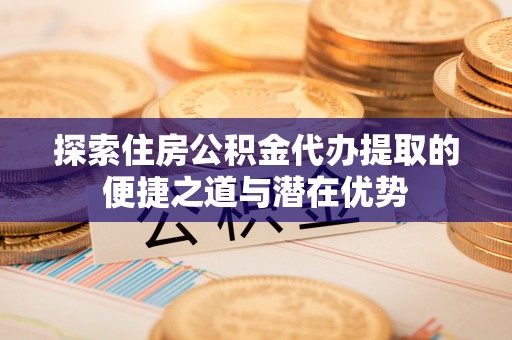 香格里拉探索住房公积金代办提取的便捷之道与潜在优势