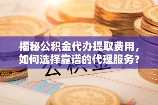香格里拉揭秘公积金代办提取费用，如何选择靠谱的代理服务？