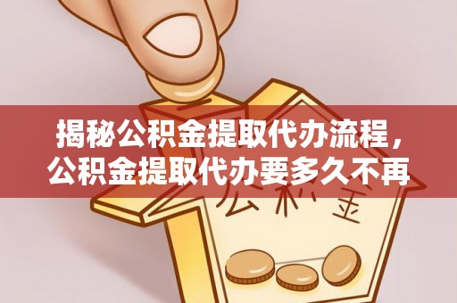 香格里拉揭秘公积金提取代办流程，公积金提取代办要多久不再迷茫