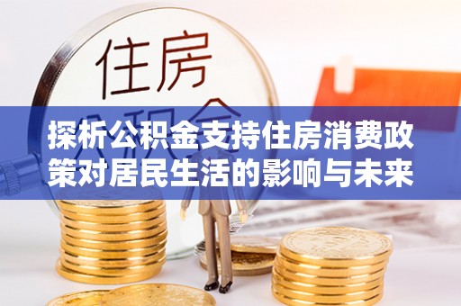 香格里拉探析公积金支持住房消费政策对居民生活的影响与未来展望