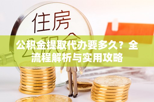 香格里拉公积金提取代办要多久？全流程解析与实用攻略
