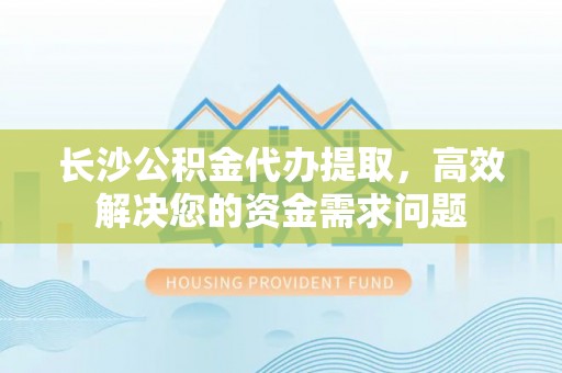 香格里拉长沙公积金代办提取，高效解决您的资金需求问题