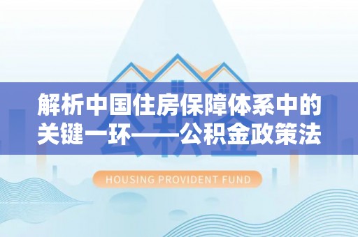 香格里拉解析中国住房保障体系中的关键一环——公积金政策法规的演变与影响