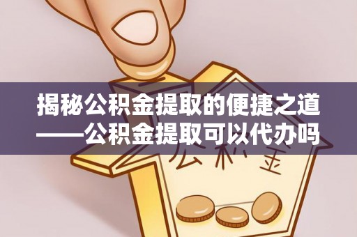 香格里拉揭秘公积金提取的便捷之道——公积金提取可以代办吗？