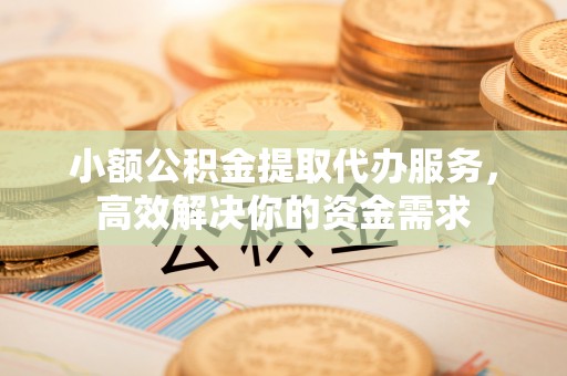 香格里拉小额公积金提取代办服务，高效解决你的资金需求