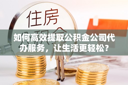 香格里拉如何高效提取公积金公司代办服务，让生活更轻松？