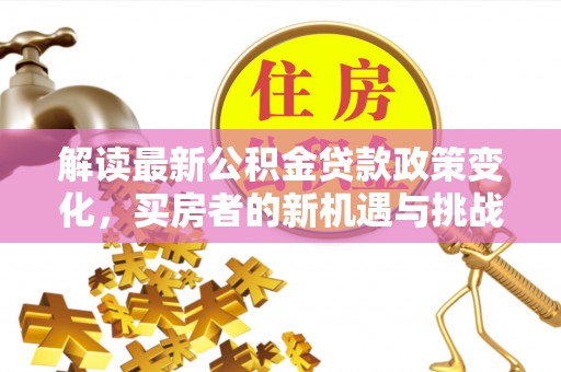 香格里拉解读最新公积金贷款政策变化，买房者的新机遇与挑战