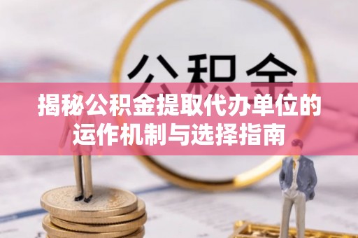 香格里拉揭秘公积金提取代办单位的运作机制与选择指南