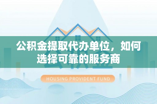 香格里拉公积金提取代办单位，如何选择可靠的服务商