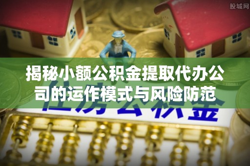 香格里拉揭秘小额公积金提取代办公司的运作模式与风险防范