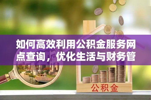 香格里拉如何高效利用公积金服务网点查询，优化生活与财务管理