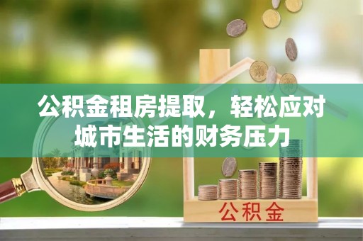 香格里拉公积金租房提取，轻松应对城市生活的财务压力