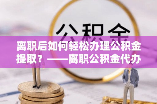 香格里拉离职后如何轻松办理公积金提取？——离职公积金代办提取服务详解