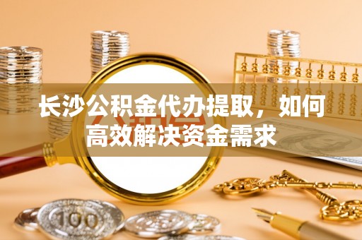 香格里拉长沙公积金代办提取，如何高效解决资金需求