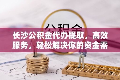 香格里拉长沙公积金代办提取，高效服务，轻松解决你的资金需求