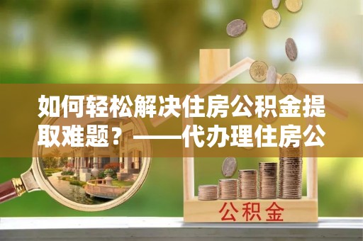 香格里拉如何轻松解决住房公积金提取难题？——代办理住房公积金提取服务解析