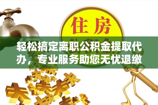 香格里拉轻松搞定离职公积金提取代办，专业服务助您无忧退缴