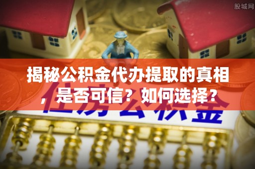 香格里拉揭秘公积金代办提取的真相，是否可信？如何选择？
