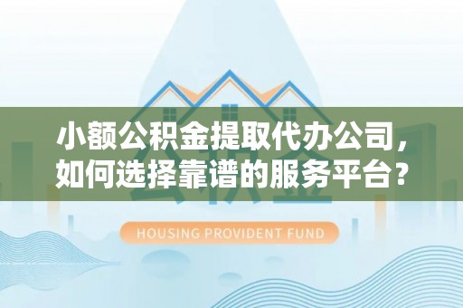 香格里拉小额公积金提取代办公司，如何选择靠谱的服务平台？