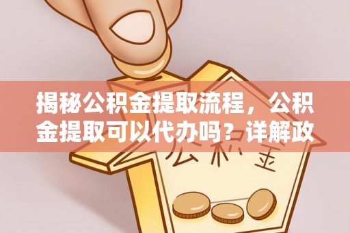 香格里拉揭秘公积金提取流程，公积金提取可以代办吗？详解政策与实操技巧