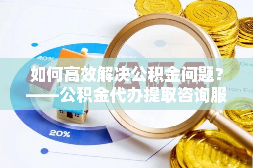 香格里拉如何高效解决公积金问题？——公积金代办提取咨询服务指南