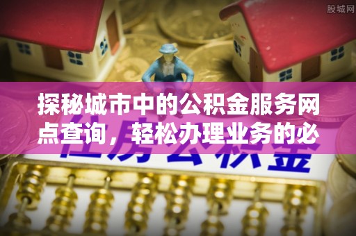 香格里拉探秘城市中的公积金服务网点查询，轻松办理业务的必备指南