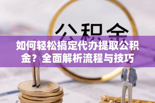 香格里拉如何轻松搞定代办提取公积金？全面解析流程与技巧