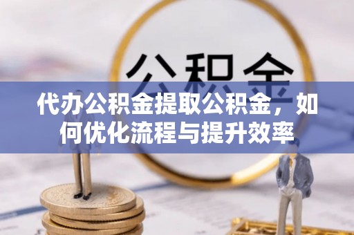 香格里拉代办公积金提取公积金，如何优化流程与提升效率