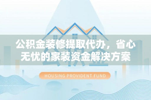 香格里拉公积金装修提取代办，省心无忧的家装资金解决方案