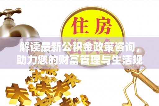香格里拉解读最新公积金政策咨询，助力您的财富管理与生活规划