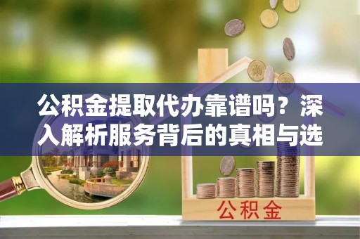香格里拉公积金提取代办靠谱吗？深入解析服务背后的真相与选择指南