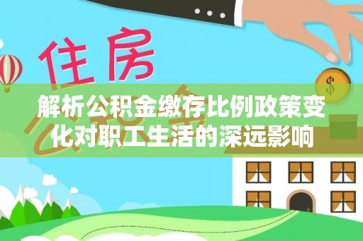 香格里拉解析公积金缴存比例政策变化对职工生活的深远影响