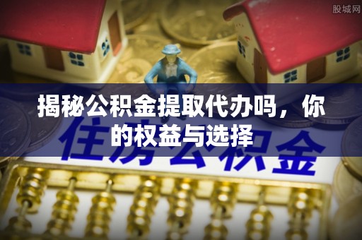 香格里拉揭秘公积金提取代办吗，你的权益与选择