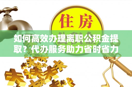 香格里拉如何高效办理离职公积金提取？代办服务助力省时省力
