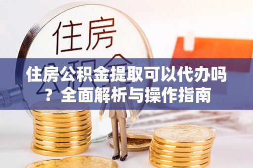 香格里拉住房公积金提取可以代办吗？全面解析与操作指南
