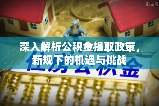 香格里拉深入解析公积金提取政策，新规下的机遇与挑战