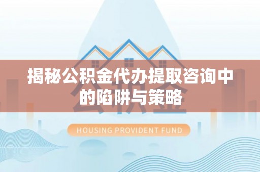 香格里拉揭秘公积金代办提取咨询中的陷阱与策略
