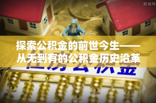 香格里拉探索公积金的前世今生——从无到有的公积金历史沿革