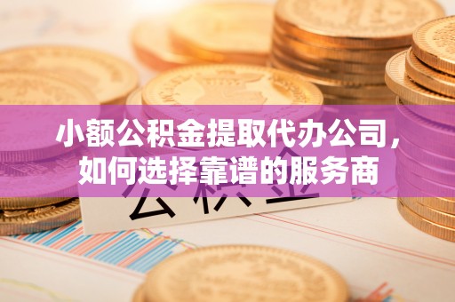 香格里拉小额公积金提取代办公司，如何选择靠谱的服务商