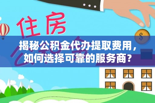 香格里拉揭秘公积金代办提取费用，如何选择可靠的服务商？