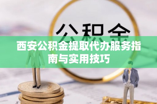 香格里拉西安公积金提取代办服务指南与实用技巧